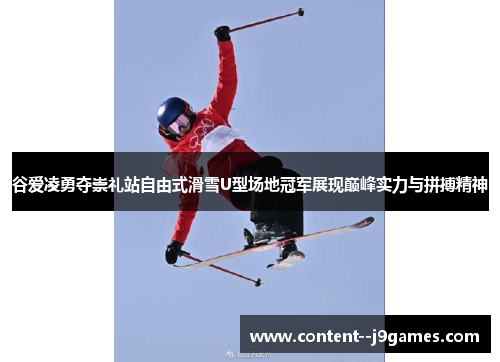谷爱凌勇夺崇礼站自由式滑雪U型场地冠军展现巅峰实力与拼搏精神