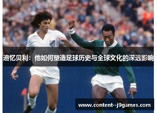追忆贝利:他如何塑造足球历史与全球文化的深远影响 追忆贝利:他如何塑造足球历史与全球文化的深远影响