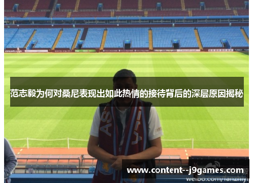 范志毅为何对桑尼表现出如此热情的接待背后的深层原因揭秘 范志毅为何对桑尼表现出如此热情的接待背后的深层原因揭秘