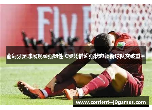 葡萄牙足球展现顽强韧性 C罗凭借超强状态领衔球队突破重围 葡萄牙足球展现顽强韧性 C罗凭借超强状态领衔球队突破重围