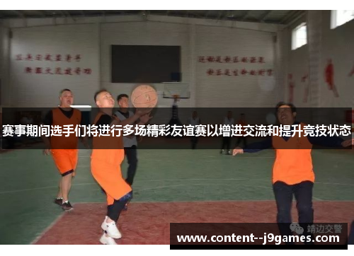 赛事期间选手们将进行多场精彩友谊赛以增进交流和提升竞技状态 赛事期间选手们将进行多场精彩友谊赛以增进交流和提升竞技状态