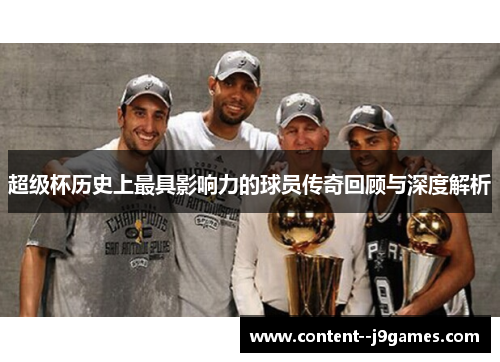 超级杯历史上最具影响力的球员传奇回顾与深度解析 超级杯历史上最具影响力的球员传奇回顾与深度解析