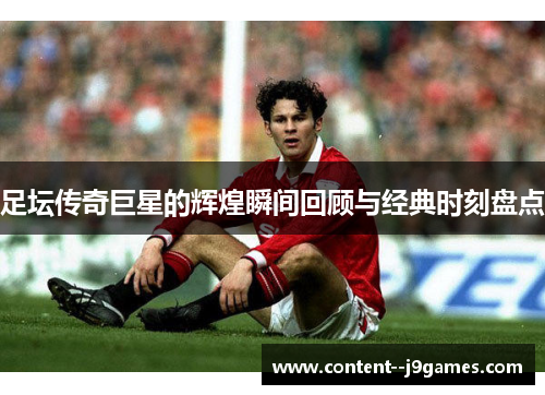 足坛传奇巨星的辉煌瞬间回顾与经典时刻盘点