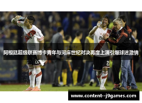阿根廷超级联赛博卡青年与河床世纪对决再度上演引爆球迷激情 阿根廷超级联赛博卡青年与河床世纪对决再度上演引爆球迷激情