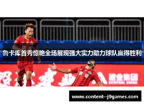 鲁卡库首秀惊艳全场展现强大实力助力球队赢得胜利