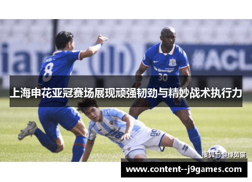 上海申花亚冠赛场展现顽强韧劲与精妙战术执行力