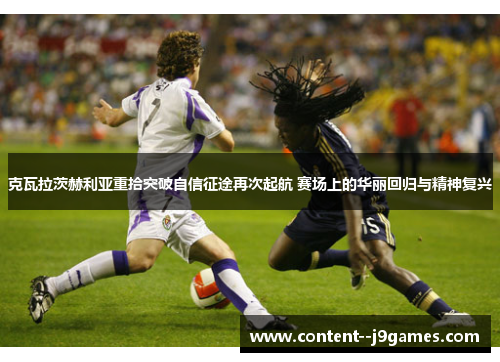 克瓦拉茨赫利亚重拾突破自信征途再次起航 赛场上的华丽回归与精神复兴