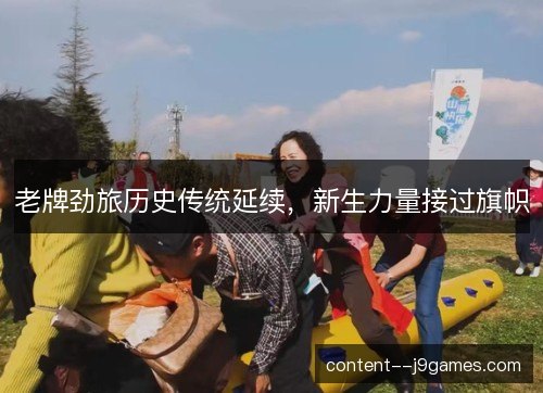 老牌劲旅历史传统延续,新生力量接过旗帜 老牌劲旅历史传统延续,新生力量接过旗帜