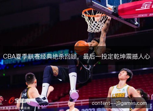 CBA夏季联赛经典绝杀回顾,最后一投定乾坤震撼人心 CBA夏季联赛经典绝杀回顾,最后一投定乾坤震撼人心