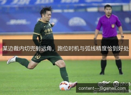 某边裁内切兜射远角,跑位时机与弧线精度恰到好处 某边裁内切兜射远角,跑位时机与弧线精度恰到好处