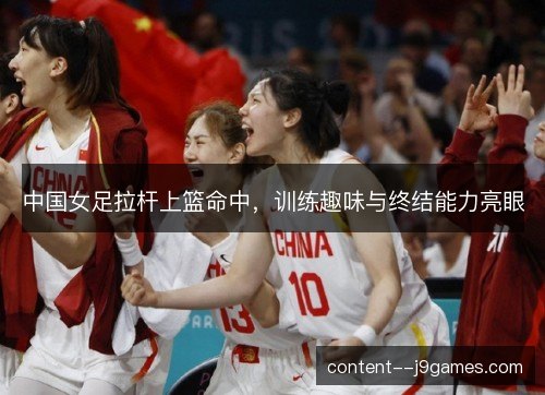 中国女足拉杆上篮命中，训练趣味与终结能力亮眼
